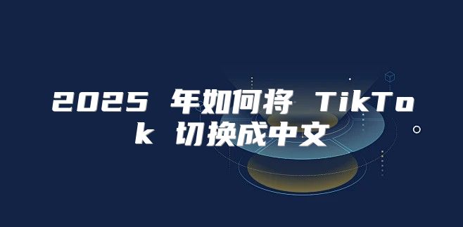 2025 年如何将 TikTok 切换成中文