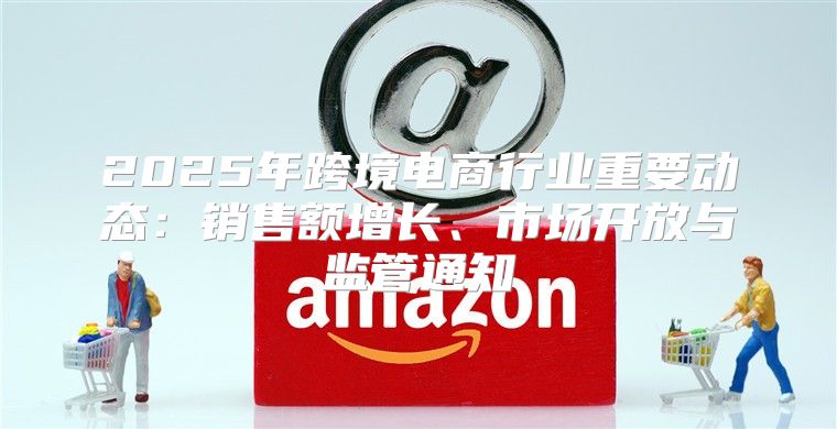 2025年跨境电商行业重要动态：销售额增长、市场开放与监管通知