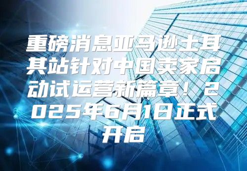 重磅消息亚马逊土耳其站针对中国卖家启动试运营新篇章！2025年6月1日正式开启