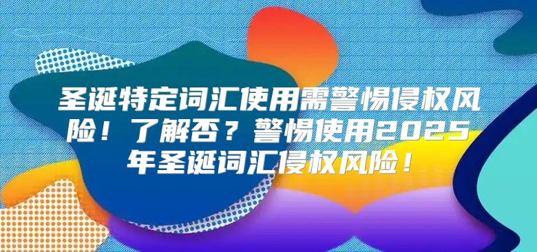 圣诞特定词汇使用需警惕侵权风险！了解否？警惕使用2025年圣诞词汇侵权风险！