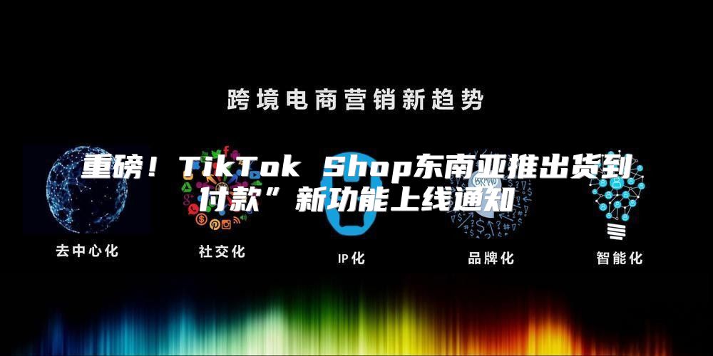 重磅！TikTok Shop东南亚推出货到付款”新功能上线通知