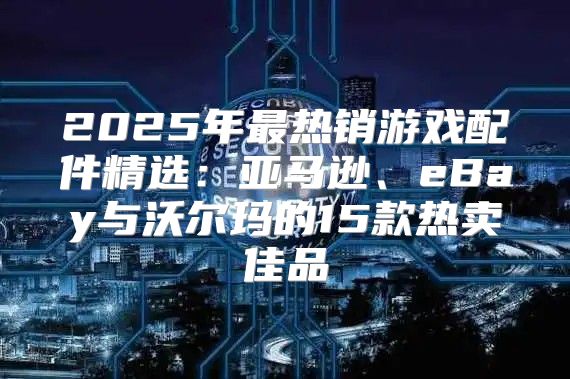 2025年最热销游戏配件精选：亚马逊、eBay与沃尔玛的15款热卖佳品