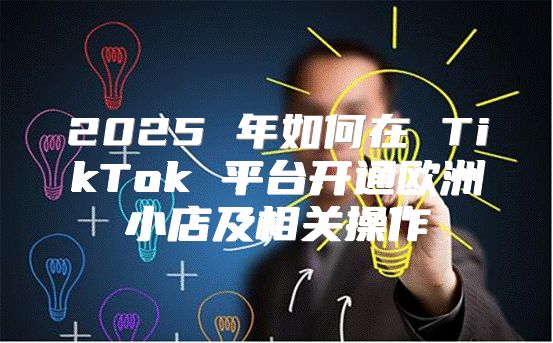 2025 年如何在 TikTok 平台开通欧洲小店及相关操作