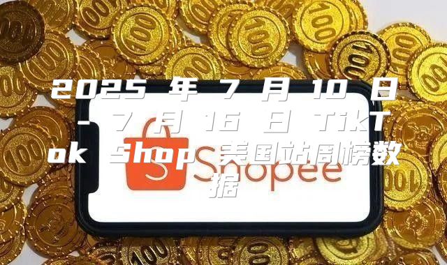 2025 年 7 月 10 日 - 7 月 16 日 TikTok Shop 美国站周榜数据