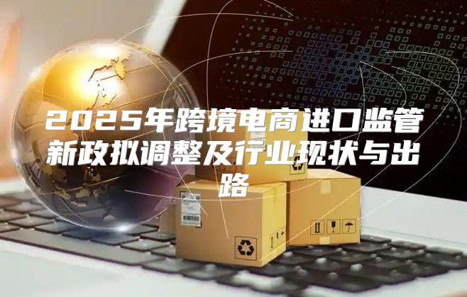 2025年跨境电商进口监管新政拟调整及行业现状与出路