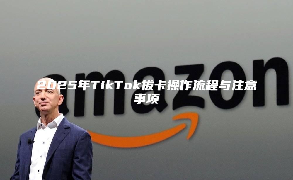 2025年TikTok拔卡操作流程与注意事项