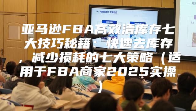 亚马逊FBA高效清库存七大技巧秘籍：快速去库存，减少损耗的七大策略适用于FBA商家2025实操