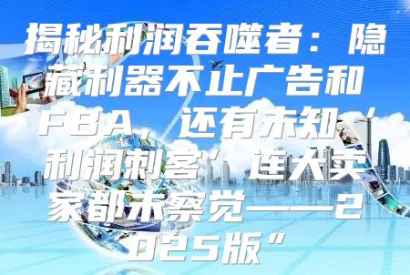 揭秘利润吞噬者：隐藏利器不止广告和FBA，还有未知‘利润刺客’连大卖家都未察觉——2025版”