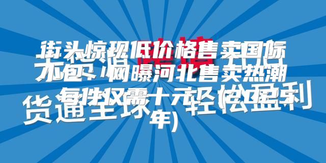 街头惊现低价格售卖国际小包：网曝河北售卖热潮，每件仅需十元！(2025年)