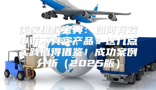 卖家维权宝典：如何有效申诉不真实产品？这几点实践值得借鉴！成功案例分析2025版