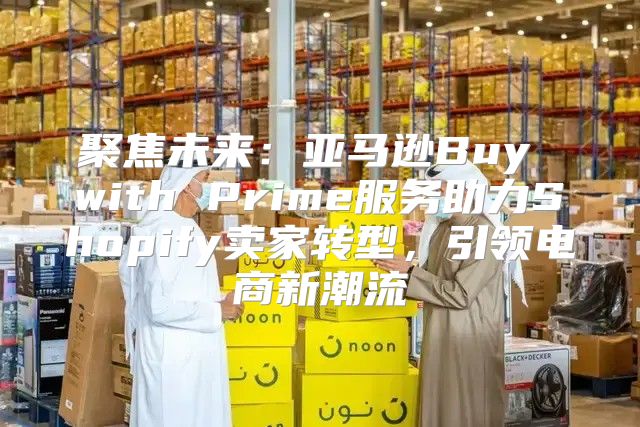 聚焦未来：亚马逊Buy with Prime服务助力Shopify卖家转型，引领电商新潮流