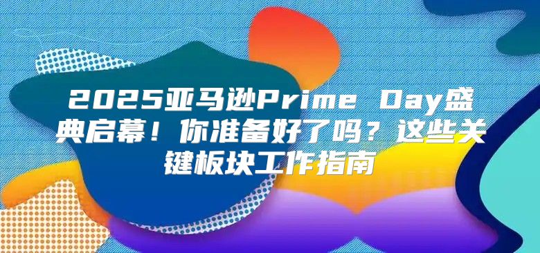 2025亚马逊Prime Day盛典启幕！你准备好了吗？这些关键板块工作指南
