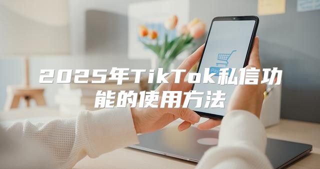2025年TikTok私信功能的使用方法