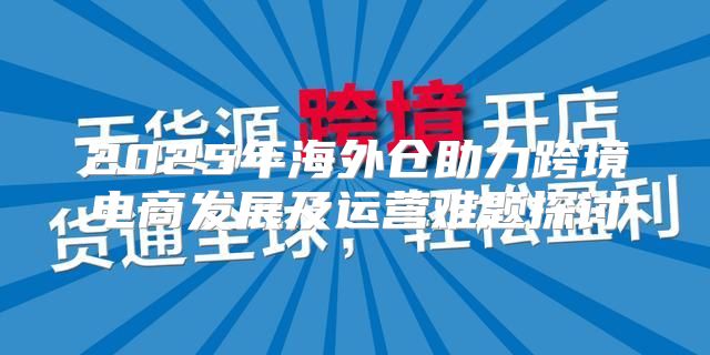 2025年海外仓助力跨境电商发展及运营难题探讨