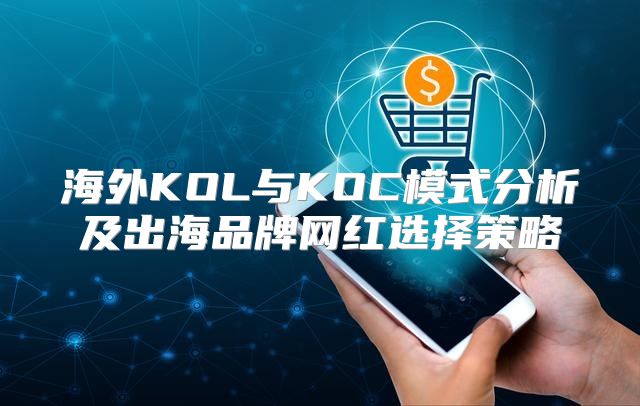 海外KOL与KOC模式分析及出海品牌网红选择策略