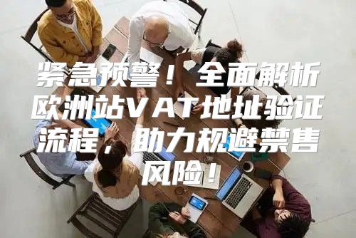 紧急预警！全面解析欧洲站VAT地址验证流程，助力规避禁售风险！