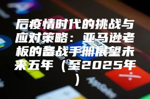 后疫情时代的挑战与应对策略：亚马逊老板的备战手册展望未来五年至2025年