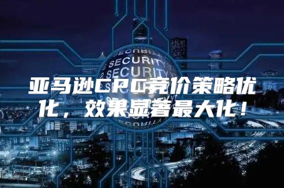 亚马逊CPC竞价策略优化，效果显著最大化！