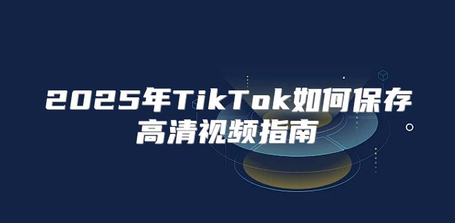 2025年TikTok如何保存高清视频指南