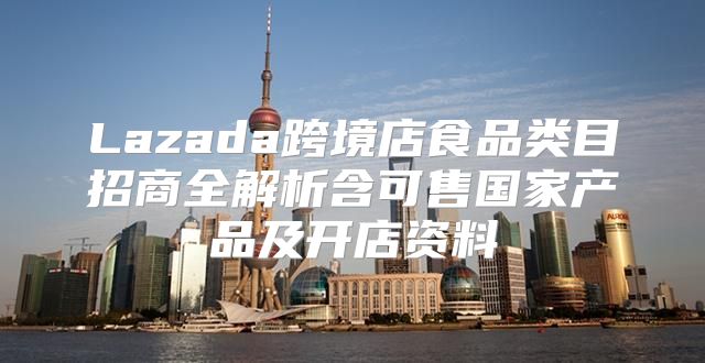 Lazada跨境店食品类目招商全解析含可售国家产品及开店资料
