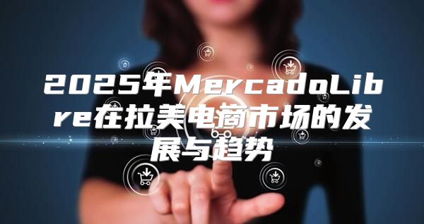 2025年MercadoLibre在拉美电商市场的发展与趋势