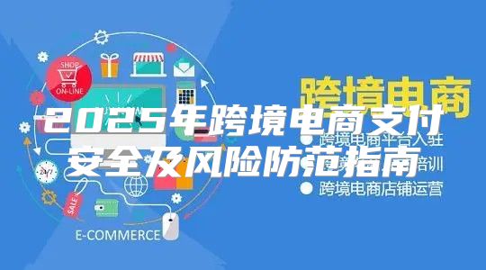 2025年跨境电商支付安全及风险防范指南