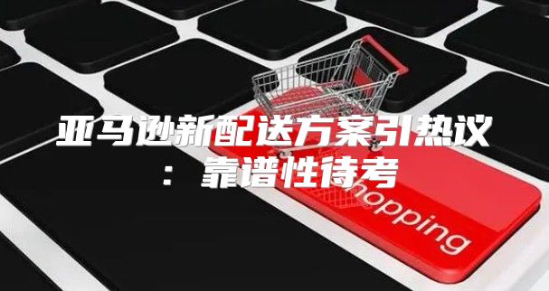 亚马逊新配送方案引热议：靠谱性待考