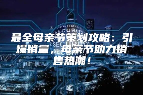 最全母亲节策划攻略：引爆销量，母亲节助力销售热潮！