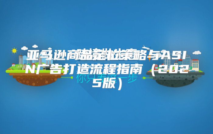 亚马逊商品定位策略与ASIN广告打造流程指南2025版