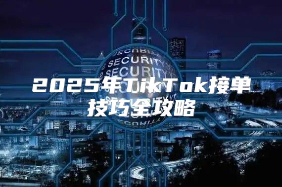 2025年TikTok接单技巧全攻略