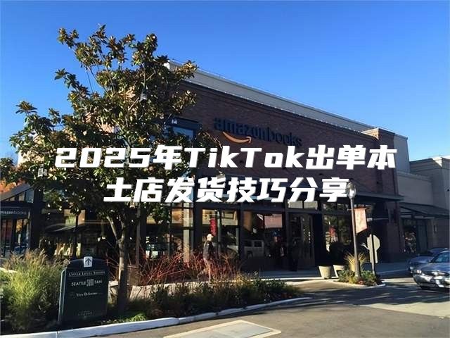 2025年TikTok出单本土店发货技巧分享