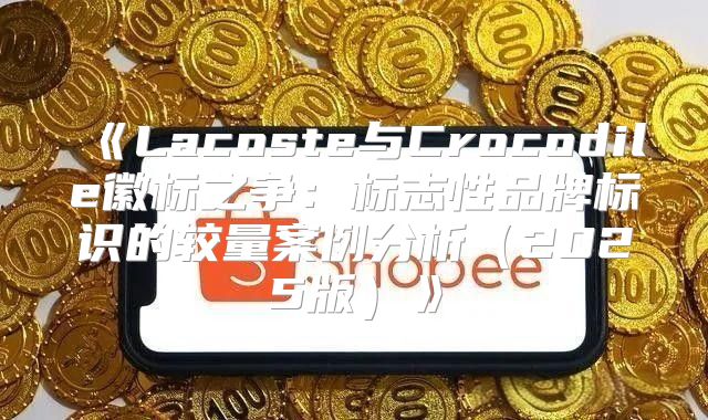 Lacoste与Crocodile徽标之争：标志性品牌标识的较量案例分析2025版