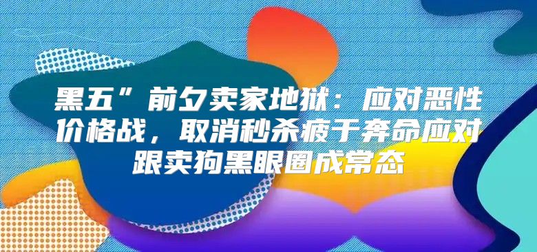 黑五”前夕卖家地狱：应对恶性价格战，取消秒杀疲于奔命应对跟卖狗黑眼圈成常态