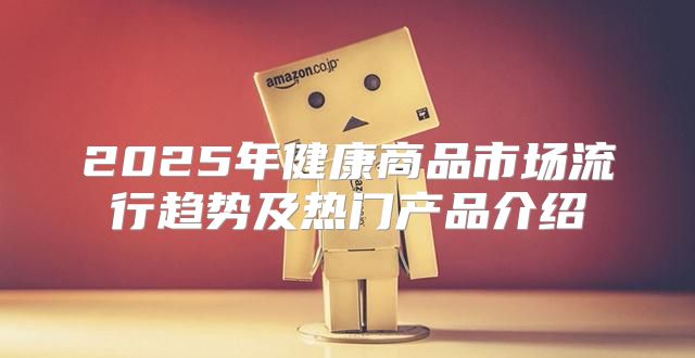 2025年健康商品市场流行趋势及热门产品介绍