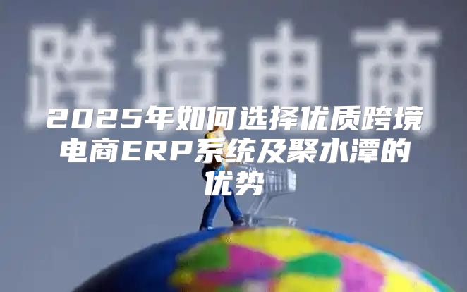 2025年如何选择优质跨境电商ERP系统及聚水潭的优势