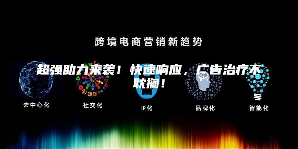 超强助力来袭！快速响应，广告治疗不耽搁！