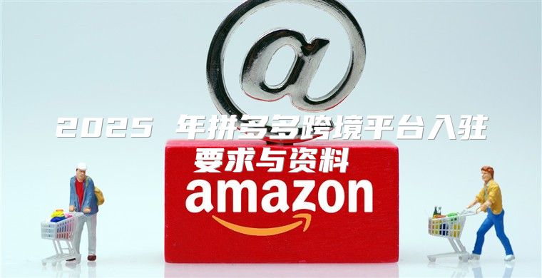 2025 年拼多多跨境平台入驻要求与资料