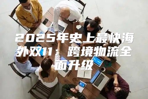 2025年史上最快海外双11：跨境物流全面升级