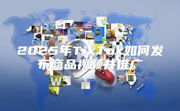 2025年TikTok如何发布商品视频并推广