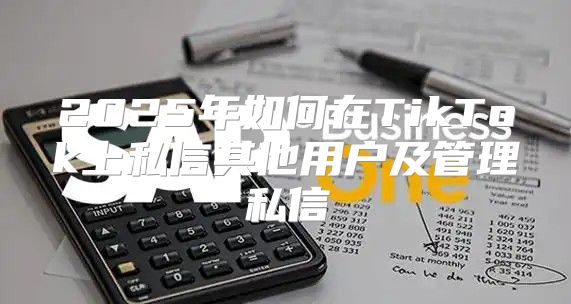 2025年如何在TikTok上私信其他用户及管理私信