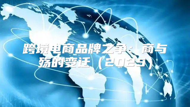 跨境电商品牌之争：商与殇的变迁2025