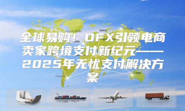 全球易购！OFX引领电商卖家跨境支付新纪元——2025年无忧支付解决方案