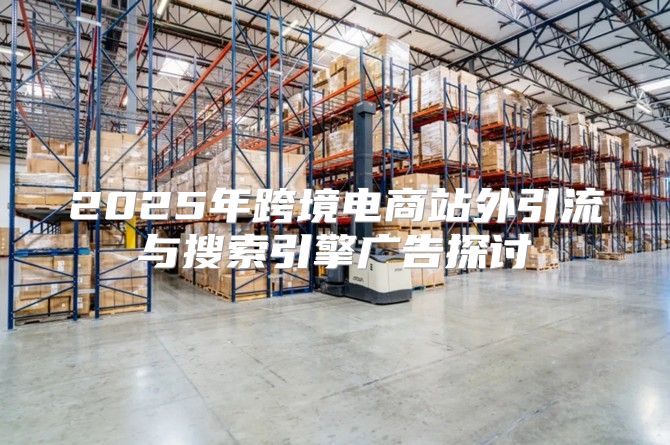2025年跨境电商站外引流与搜索引擎广告探讨