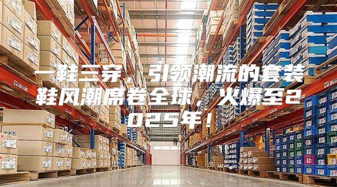 一鞋三穿，引领潮流的套装鞋风潮席卷全球，火爆至2025年！