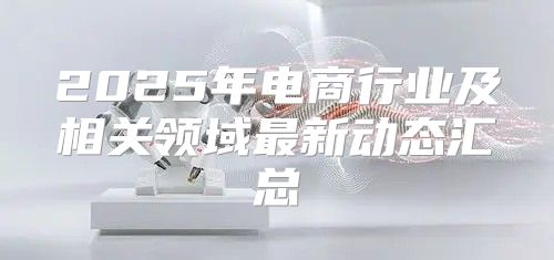 2025年电商行业及相关领域最新动态汇总