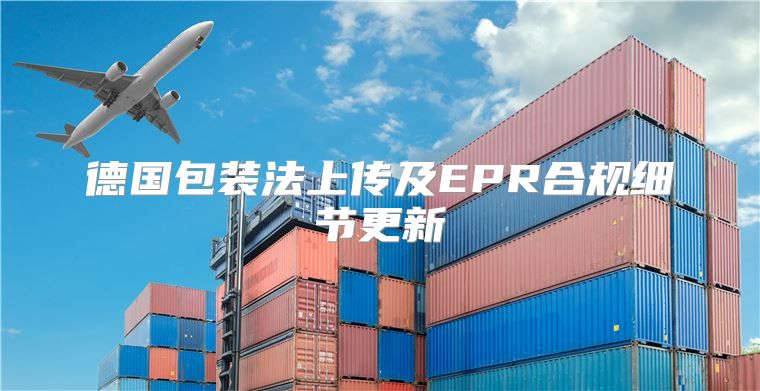 德国包装法上传及EPR合规细节更新