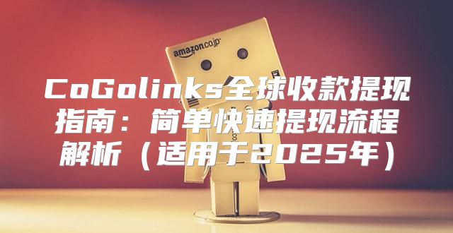 CoGolinks全球收款提现指南：简单快速提现流程解析适用于2025年