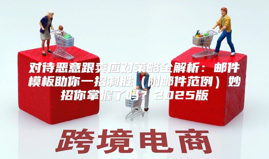 对待恶意跟卖应对策略全解析：邮件模板助你一招制胜附邮件范例妙招你掌握了吗？2025版