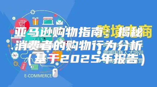 亚马逊购物指南：揭秘消费者的购物行为分析基于2025年报告