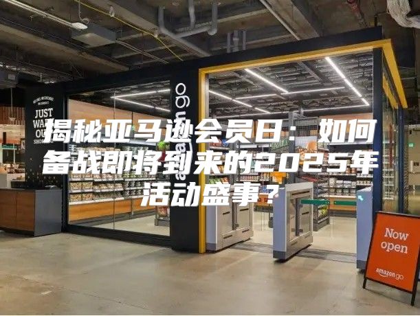揭秘亚马逊会员日：如何备战即将到来的2025年活动盛事？